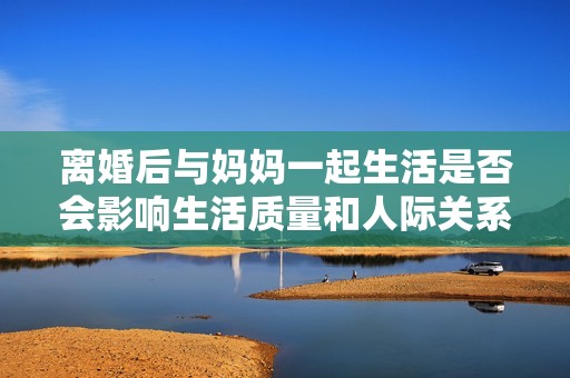 离婚后与妈妈一起生活是否会影响生活质量和人际关系