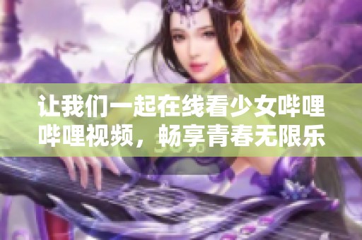 让我们一起在线看少女哔哩哔哩视频，畅享青春无限乐趣