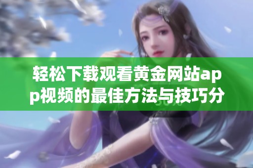 轻松下载观看黄金网站app视频的最佳方法与技巧分享