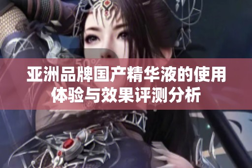 亚洲品牌国产精华液的使用体验与效果评测分析