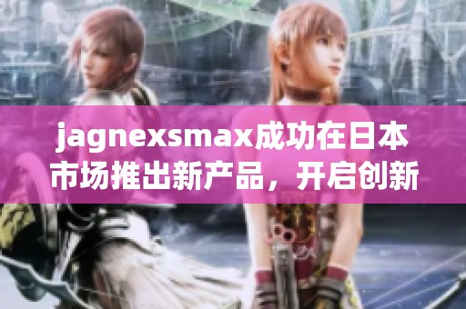 jagnexsmax成功在日本市场推出新产品，开启创新征程