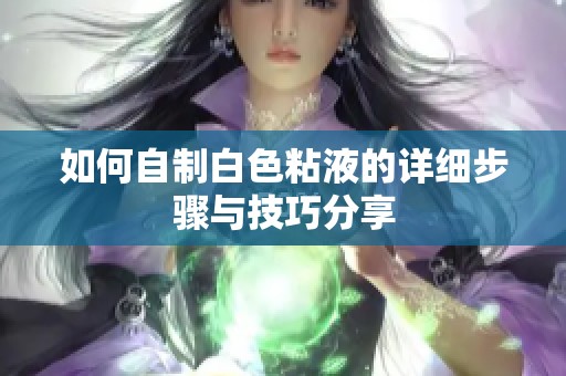 如何自制白色粘液的详细步骤与技巧分享