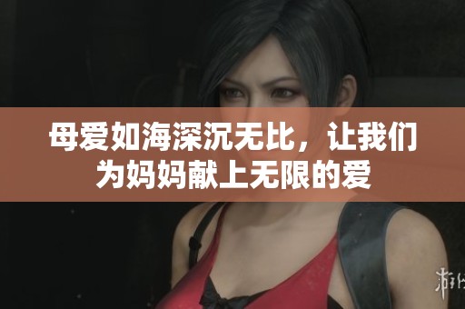 母爱如海深沉无比，让我们为妈妈献上无限的爱