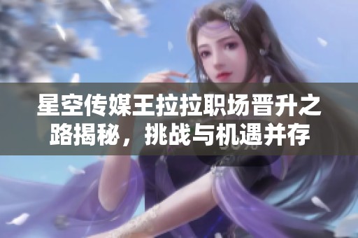 星空传媒王拉拉职场晋升之路揭秘，挑战与机遇并存