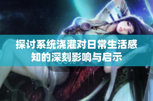 探讨系统浇灌对日常生活感知的深刻影响与启示