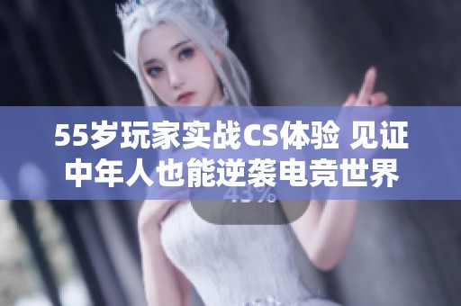 55岁玩家实战CS体验 见证中年人也能逆袭电竞世界