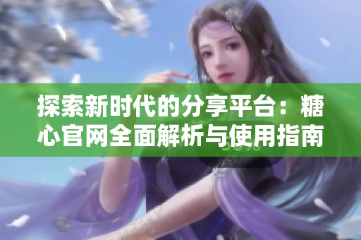 探索新时代的分享平台：糖心官网全面解析与使用指南