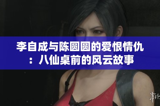 李自成与陈圆圆的爱恨情仇：八仙桌前的风云故事