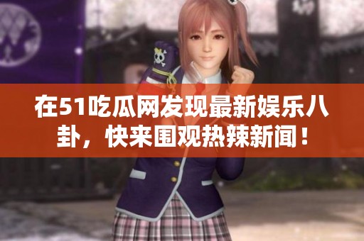 在51吃瓜网发现最新娱乐八卦，快来围观热辣新闻！