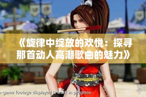 《旋律中绽放的欢悦：探寻那首动人高潮歌曲的魅力》