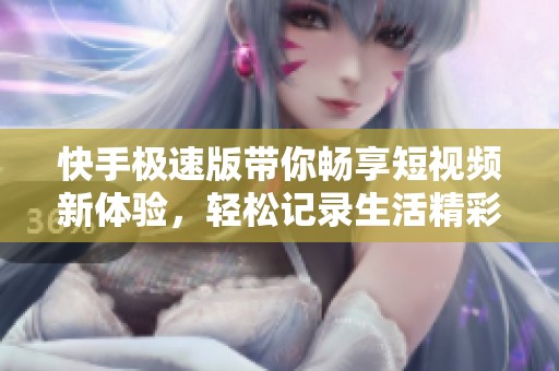 快手极速版带你畅享短视频新体验，轻松记录生活精彩瞬间