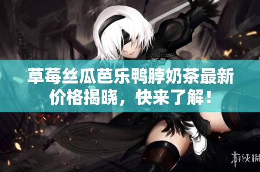 草莓丝瓜芭乐鸭脖奶茶最新价格揭晓，快来了解！