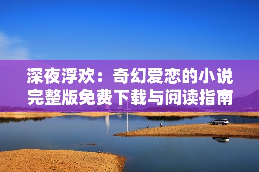 深夜浮欢：奇幻爱恋的小说完整版免费下载与阅读指南