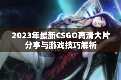 2023年最新CSGO高清大片分享与游戏技巧解析