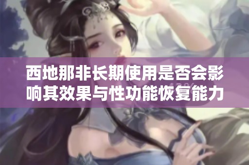 西地那非长期使用是否会影响其效果与性功能恢复能力
