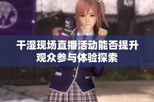 干湿现场直播活动能否提升观众参与体验探索