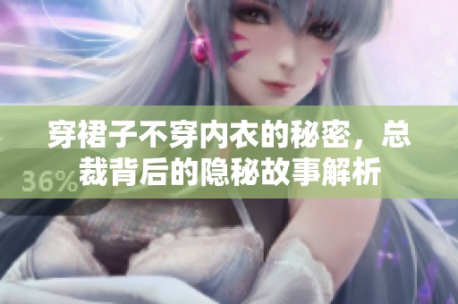 穿裙子不穿内衣的秘密，总裁背后的隐秘故事解析