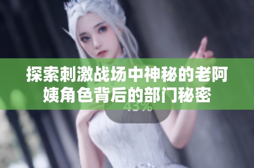 探索刺激战场中神秘的老阿姨角色背后的部门秘密