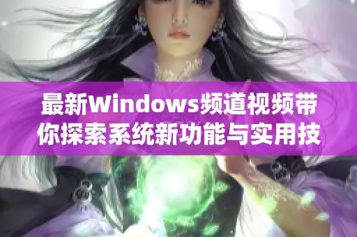 最新Windows频道视频带你探索系统新功能与实用技巧