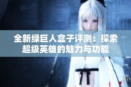 全新绿巨人盒子评测：探索超级英雄的魅力与功能