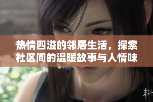 热情四溢的邻居生活，探索社区间的温暖故事与人情味