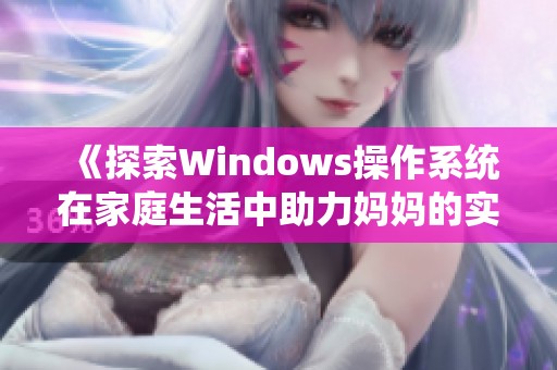 《探索Windows操作系统在家庭生活中助力妈妈的实用技巧与应用》