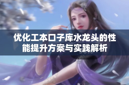 优化工本口子库水龙头的性能提升方案与实践解析