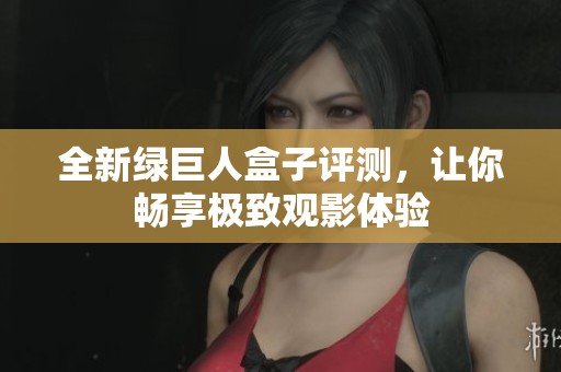 全新绿巨人盒子评测，让你畅享极致观影体验