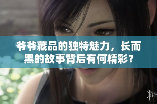爷爷藏品的独特魅力，长而黑的故事背后有何精彩？
