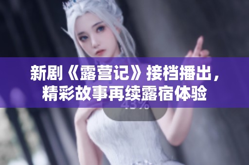 新剧《露营记》接档播出，精彩故事再续露宿体验