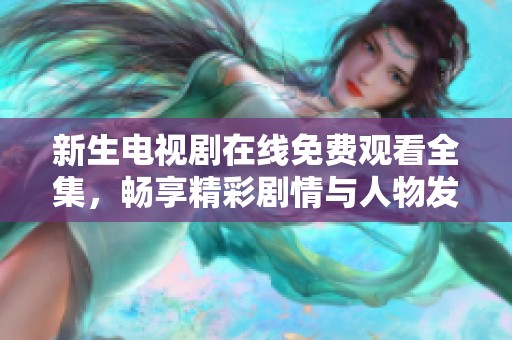 新生电视剧在线免费观看全集，畅享精彩剧情与人物发展