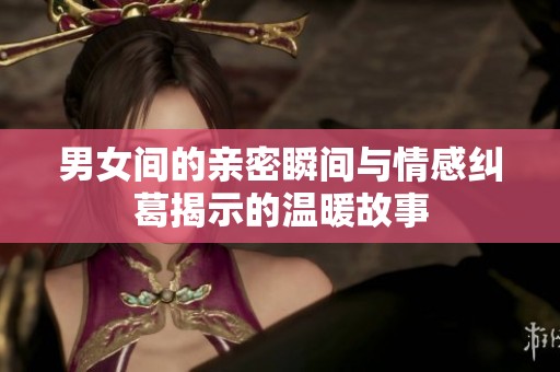 男女间的亲密瞬间与情感纠葛揭示的温暖故事
