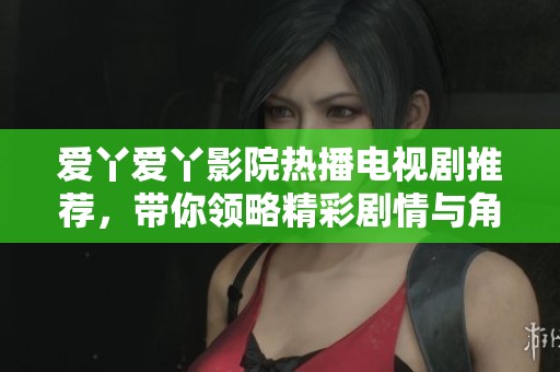 爱丫爱丫影院热播电视剧推荐，带你领略精彩剧情与角色魅力