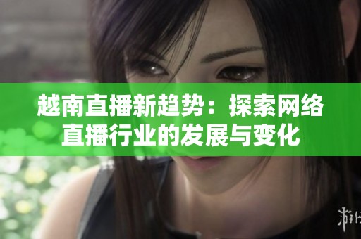 越南直播新趋势：探索网络直播行业的发展与变化