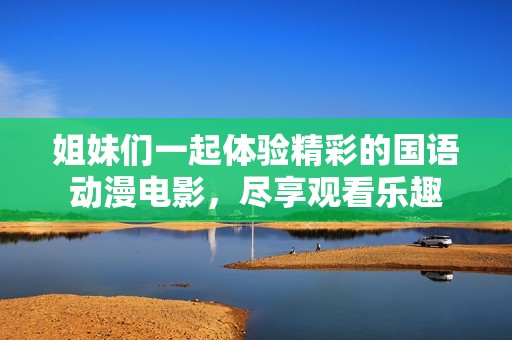姐妹们一起体验精彩的国语动漫电影，尽享观看乐趣