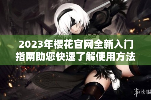 2023年樱花官网全新入门指南助您快速了解使用方法