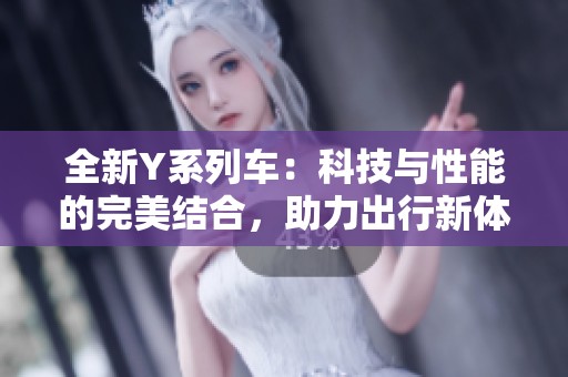 全新Y系列车：科技与性能的完美结合，助力出行新体验