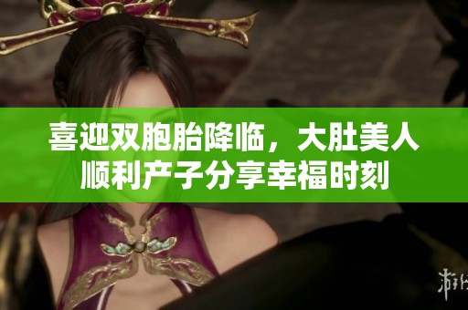 喜迎双胞胎降临，大肚美人顺利产子分享幸福时刻