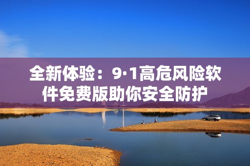 全新体验：9·1高危风险软件免费版助你安全防护