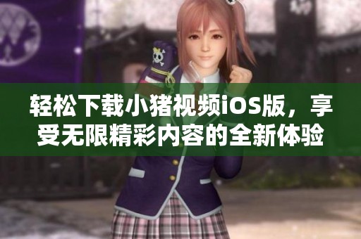 轻松下载小猪视频iOS版，享受无限精彩内容的全新体验