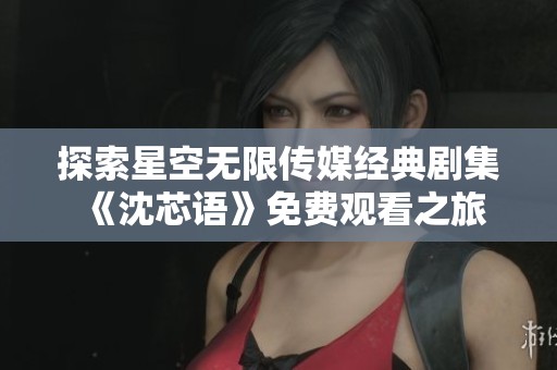 探索星空无限传媒经典剧集《沈芯语》免费观看之旅