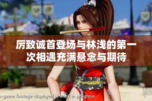 厉致诚首登场与林浅的第一次相遇充满悬念与期待