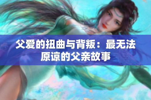 父爱的扭曲与背叛：最无法原谅的父亲故事