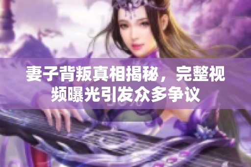 妻子背叛真相揭秘，完整视频曝光引发众多争议