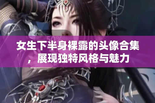 女生下半身裸露的头像合集，展现独特风格与魅力