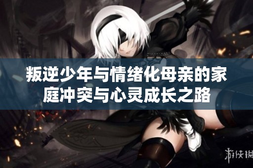 叛逆少年与情绪化母亲的家庭冲突与心灵成长之路