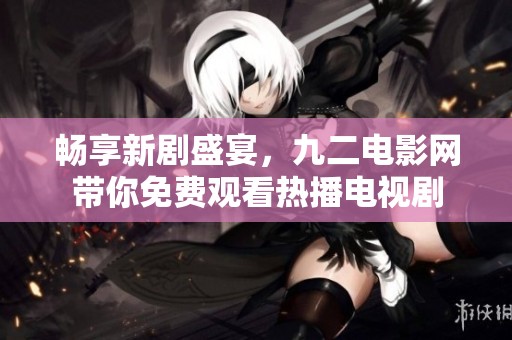 畅享新剧盛宴，九二电影网带你免费观看热播电视剧