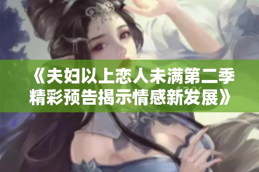 《夫妇以上恋人未满第二季精彩预告揭示情感新发展》