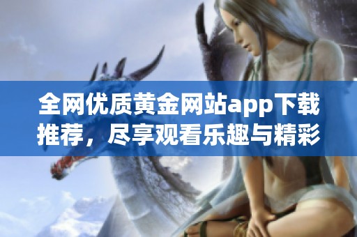 全网优质黄金网站app下载推荐，尽享观看乐趣与精彩内容
