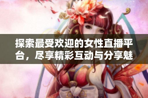 探索最受欢迎的女性直播平台，尽享精彩互动与分享魅力